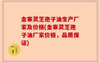 金寨灵芝孢子油生产厂家及价格(金寨灵芝孢子油厂家价格，品质保证)