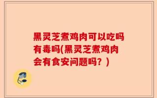 黑灵芝煮鸡肉可以吃吗有毒吗(黑灵芝煮鸡肉会有食安问题吗？)