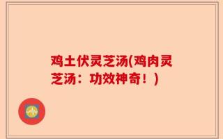 鸡土伏灵芝汤(鸡肉灵芝汤：功效神奇！)