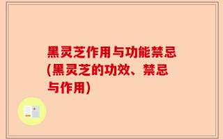 黑灵芝作用与功能禁忌(黑灵芝的功效、禁忌与作用)