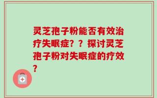灵芝孢子粉能否有效治疗失眠症？？探讨灵芝孢子粉对失眠症的疗效？