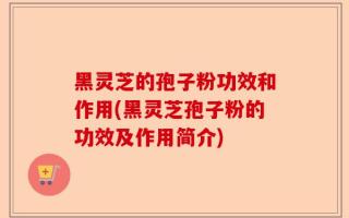 黑灵芝的孢子粉功效和作用(黑灵芝孢子粉的功效及作用简介)