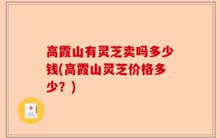 高霞山有灵芝卖吗多少钱(高霞山灵芝价格多少？)