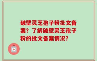 破壁灵芝孢子粉批文备案？了解破壁灵芝孢子粉的批文备案情况？