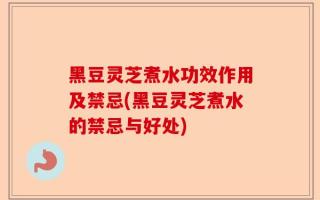 黑豆灵芝煮水功效作用及禁忌(黑豆灵芝煮水的禁忌与好处)