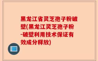 黑龙江省灵芝孢子粉破壁(黑龙江灵芝孢子粉-破壁利用技术保证有效成分释放)