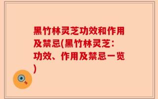 黑竹林灵芝功效和作用及禁忌(黑竹林灵芝：功效、作用及禁忌一览)