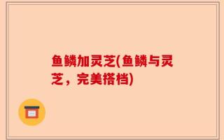 鱼鳞加灵芝(鱼鳞与灵芝，完美搭档)