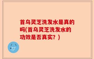 首乌灵芝洗发水是真的吗(首乌灵芝洗发水的功效是否真实？)