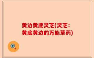 黄边黄底灵芝(灵芝：黄底黄边的万能草药)