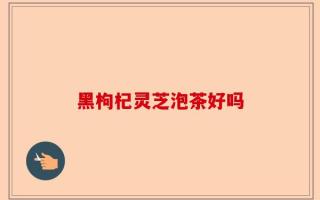 黑枸杞灵芝泡茶好吗