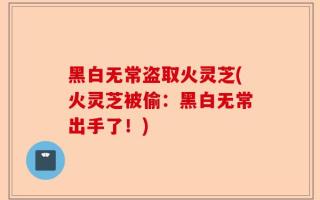 黑白无常盗取火灵芝(火灵芝被偷：黑白无常出手了！)