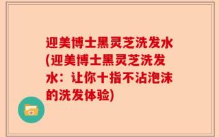 迎美博士黑灵芝洗发水(迎美博士黑灵芝洗发水：让你十指不沾泡沫的洗发体验)