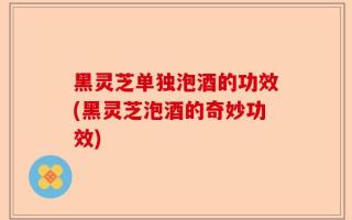 黑灵芝单独泡酒的功效(黑灵芝泡酒的奇妙功效)