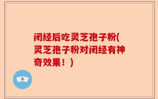 闭经后吃灵芝孢子粉(灵芝孢子粉对闭经有神奇效果！)