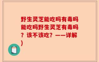 野生灵芝能吃吗有毒吗能吃吗野生灵芝有毒吗？该不该吃？——详解)