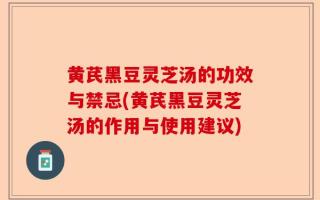 黄芪黑豆灵芝汤的功效与禁忌(黄芪黑豆灵芝汤的作用与使用建议)