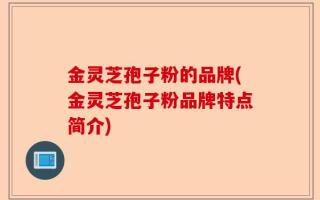金灵芝孢子粉的品牌(金灵芝孢子粉品牌特点简介)