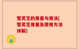 雪灵芝的用量与用法(雪灵芝用量及使用方法详解)