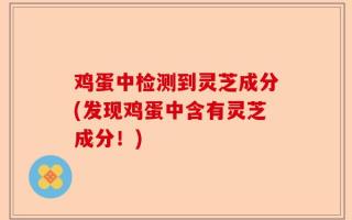 鸡蛋中检测到灵芝成分(发现鸡蛋中含有灵芝成分！)