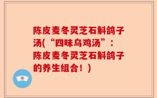陈皮麦冬灵芝石斛鸽子汤(“四味乌鸡汤”：陈皮麦冬灵芝石斛鸽子的养生组合！)