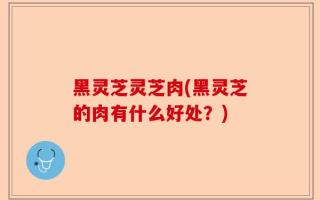 黑灵芝灵芝肉(黑灵芝的肉有什么好处？)