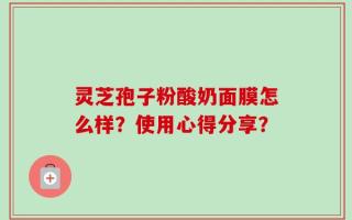 灵芝孢子粉酸奶面膜怎么样？使用心得分享？