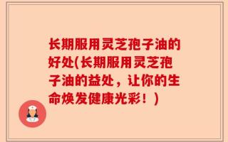 长期服用灵芝孢子油的好处(长期服用灵芝孢子油的益处，让你的生命焕发健康光彩！)