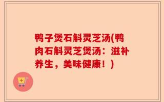 鸭子煲石斛灵芝汤(鸭肉石斛灵芝煲汤：滋补养生，美味健康！)