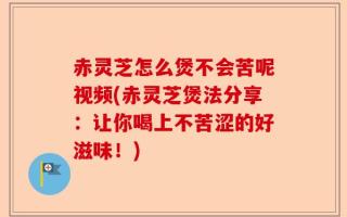 赤灵芝怎么煲不会苦呢视频(赤灵芝煲法分享：让你喝上不苦涩的好滋味！)