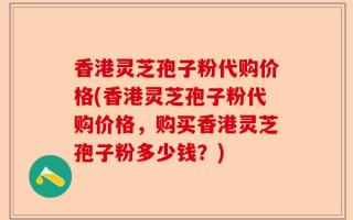 香港灵芝孢子粉代购价格(香港灵芝孢子粉代购价格，购买香港灵芝孢子粉多少钱？)