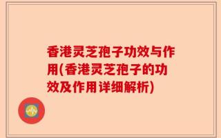 香港灵芝孢子功效与作用(香港灵芝孢子的功效及作用详细解析)