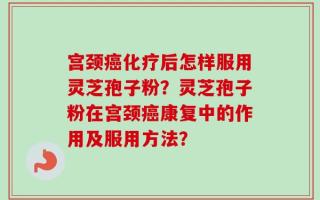 宫颈癌化疗后怎样服用灵芝孢子粉？灵芝孢子粉在宫颈癌康复中的作用及服用方法？