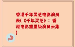 香港千年灵芝电影演员表(《千年灵芝》：香港电影重量级演员云集)
