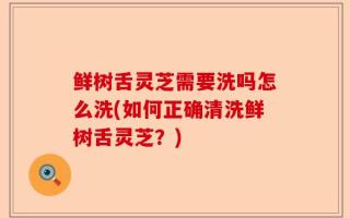 鲜树舌灵芝需要洗吗怎么洗(如何正确清洗鲜树舌灵芝？)