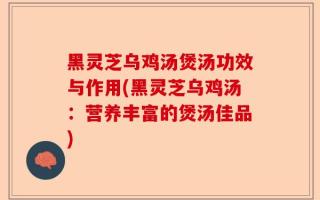 黑灵芝乌鸡汤煲汤功效与作用(黑灵芝乌鸡汤：营养丰富的煲汤佳品)