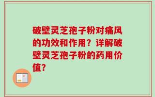 破壁灵芝孢子粉对痛风的功效和作用？详解破壁灵芝孢子粉的药用价值？