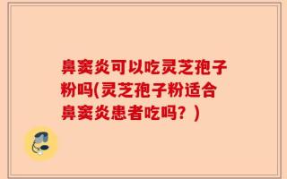 鼻窦炎可以吃灵芝孢子粉吗(灵芝孢子粉适合鼻窦炎患者吃吗？)
