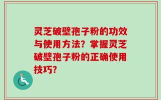灵芝破壁孢子粉的功效与使用方法？掌握灵芝破壁孢子粉的正确使用技巧？