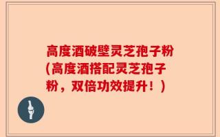 高度酒破壁灵芝孢子粉(高度酒搭配灵芝孢子粉，双倍功效提升！)