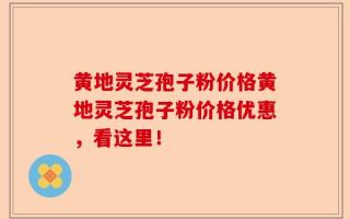 黄地灵芝孢子粉价格黄地灵芝孢子粉价格优惠，看这里！