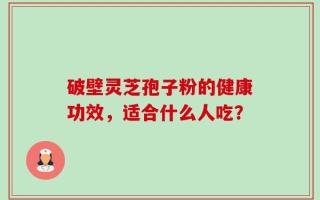 破壁灵芝孢子粉的健康功效，适合什么人吃？