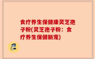 食疗养生保健康灵芝孢子粉(灵芝孢子粉：食疗养生保健新宠)