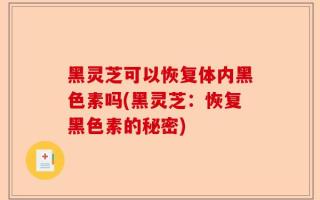黑灵芝可以恢复体内黑色素吗(黑灵芝：恢复黑色素的秘密)