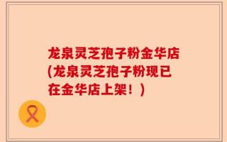 龙泉灵芝孢子粉金华店(龙泉灵芝孢子粉现已在金华店上架！)
