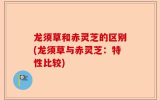 龙须草和赤灵芝的区别(龙须草与赤灵芝：特性比较)