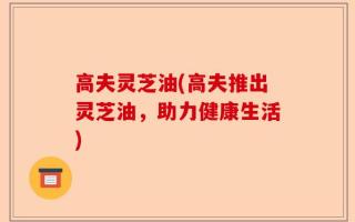 高夫灵芝油(高夫推出灵芝油，助力健康生活)