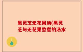 黑灵芝无花果汤(黑灵芝与无花果熬煮的汤水