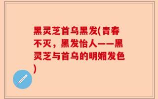 黑灵芝首乌黑发(青春不灭，黑发怡人——黑灵芝与首乌的明媚发色)