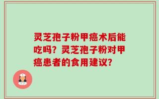 灵芝孢子粉甲癌术后能吃吗？灵芝孢子粉对甲癌患者的食用建议？